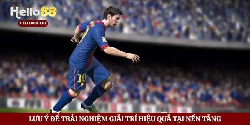 Lưu ý để trải nghiệm giải trí hiệu quả tại nền tảng